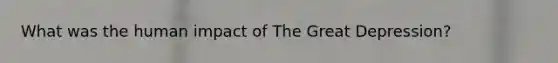 What was the human impact of The <a href='https://www.questionai.com/knowledge/k5xSuWRAxy-great-depression' class='anchor-knowledge'>great depression</a>?