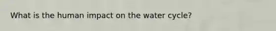 What is the human impact on the water cycle?