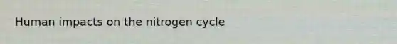 Human impacts on <a href='https://www.questionai.com/knowledge/kbs8ipDdy2-the-nitrogen-cycle' class='anchor-knowledge'>the nitrogen cycle</a>