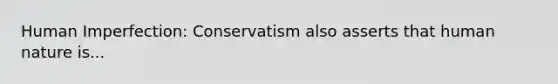 Human Imperfection: Conservatism also asserts that human nature is...