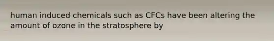 human induced chemicals such as CFCs have been altering the amount of ozone in the stratosphere by