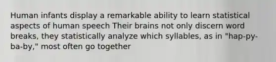 Human infants display a remarkable ability to learn statistical aspects of human speech Their brains not only discern word breaks, they statistically analyze which syllables, as in "hap-py-ba-by," most often go together