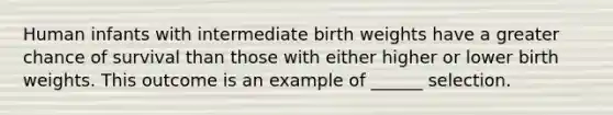 Human infants with intermediate birth weights have a greater chance of survival than those with either higher or lower birth weights. This outcome is an example of ______ selection.