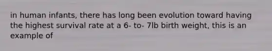 in human infants, there has long been evolution toward having the highest survival rate at a 6- to- 7lb birth weight, this is an example of