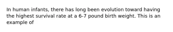 In human infants, there has long been evolution toward having the highest survival rate at a 6-7 pound birth weight. This is an example of