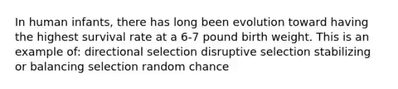 In human infants, there has long been evolution toward having the highest survival rate at a 6-7 pound birth weight. This is an example of: directional selection disruptive selection stabilizing or balancing selection random chance