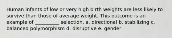 Human infants of low or very high birth weights are less likely to survive than those of average weight. This outcome is an example of __________ selection. a. directional b. stabilizing c. balanced polymorphism d. disruptive e. gender