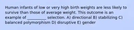 Human infants of low or very high birth weights are less likely to survive than those of average weight. This outcome is an example of __________ selection. A) directional B) stabilizing C) balanced polymorphism D) disruptive E) gender