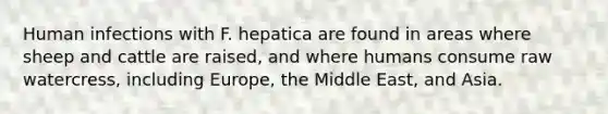 Human infections with F. hepatica are found in areas where sheep and cattle are raised, and where humans consume raw watercress, including Europe, the Middle East, and Asia.