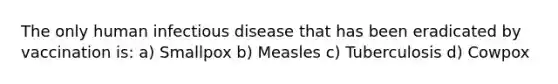 The only human infectious disease that has been eradicated by vaccination is: a) Smallpox b) Measles c) Tuberculosis d) Cowpox