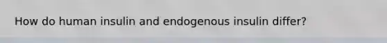 How do human insulin and endogenous insulin differ?