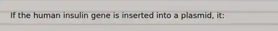 If the human insulin gene is inserted into a plasmid, it: