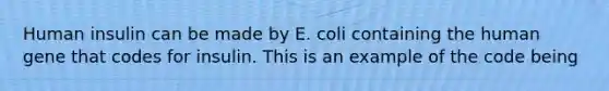 Human insulin can be made by E. coli containing the human gene that codes for insulin. This is an example of the code being