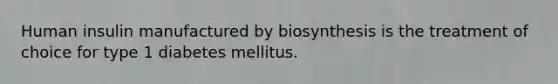 Human insulin manufactured by biosynthesis is the treatment of choice for type 1 diabetes mellitus.