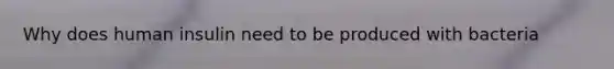 Why does human insulin need to be produced with bacteria