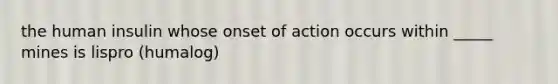 the human insulin whose onset of action occurs within _____ mines is lispro (humalog)