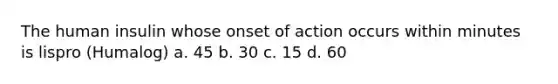 The human insulin whose onset of action occurs within minutes is lispro (Humalog) a. 45 b. 30 c. 15 d. 60