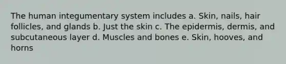 The human integumentary system includes a. Skin, nails, hair follicles, and glands b. Just the skin c. The epidermis, dermis, and subcutaneous layer d. Muscles and bones e. Skin, hooves, and horns