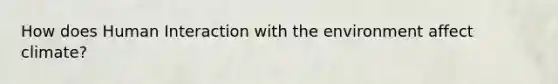 How does Human Interaction with the environment affect climate?
