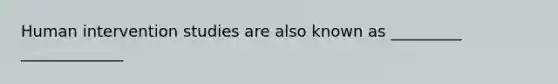 Human intervention studies are also known as _________ _____________