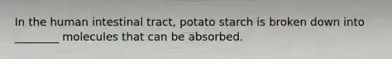 In the human intestinal tract, potato starch is broken down into ________ molecules that can be absorbed.