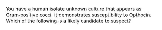 You have a human isolate unknown culture that appears as Gram-positive cocci. It demonstrates susceptibility to Opthocin. Which of the following is a likely candidate to suspect?