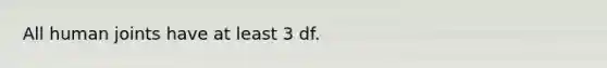 All human joints have at least 3 df.