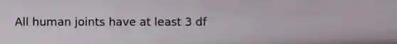 All human joints have at least 3 df