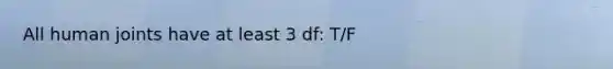 All human joints have at least 3 df: T/F