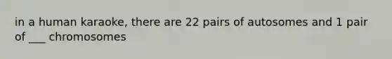 in a human karaoke, there are 22 pairs of autosomes and 1 pair of ___ chromosomes