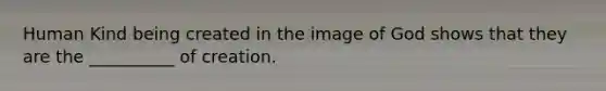 Human Kind being created in the image of God shows that they are the __________ of creation.