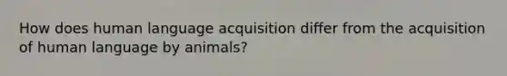 How does human language acquisition differ from the acquisition of human language by animals?