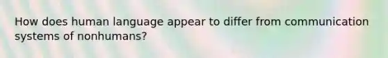 How does human language appear to differ from communication systems of nonhumans?