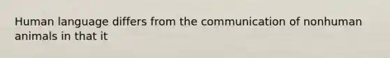 Human language differs from the communication of nonhuman animals in that it
