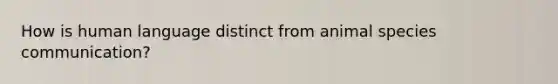 How is human language distinct from animal species communication?