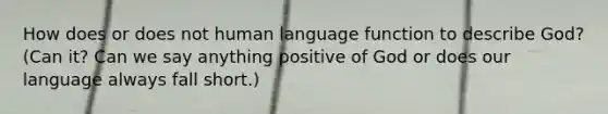 How does or does not human language function to describe God? (Can it? Can we say anything positive of God or does our language always fall short.)