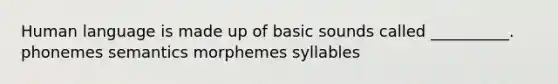 Human language is made up of basic sounds called __________. phonemes semantics morphemes syllables