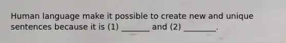 Human language make it possible to create new and unique sentences because it is (1) _______ and (2) ________.