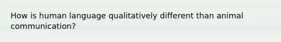 How is human language qualitatively different than animal communication?