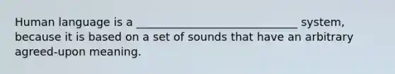 Human language is a _____________________________ system, because it is based on a set of sounds that have an arbitrary agreed-upon meaning.