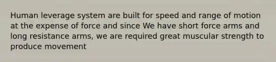 Human leverage system are built for speed and range of motion at the expense of force and since We have short force arms and long resistance arms, we are required great muscular strength to produce movement