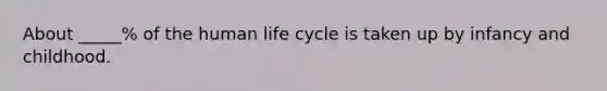 About _____% of the human life cycle is taken up by infancy and childhood.