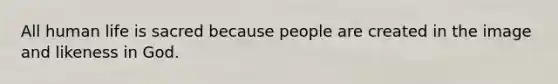 All human life is sacred because people are created in the image and likeness in God.