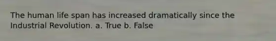 The human life span has increased dramatically since the Industrial Revolution. a. True b. False