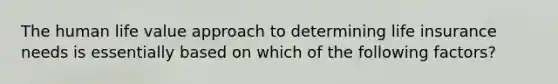 The human life value approach to determining life insurance needs is essentially based on which of the following factors?