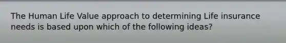The Human Life Value approach to determining Life insurance needs is based upon which of the following ideas?