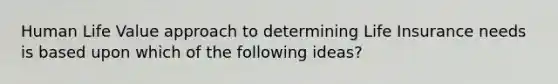 Human Life Value approach to determining Life Insurance needs is based upon which of the following ideas?