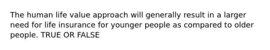 The human life value approach will generally result in a larger need for life insurance for younger people as compared to older people. TRUE OR FALSE