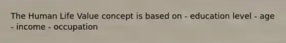 The Human Life Value concept is based on - education level - age - income - occupation