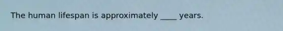 The human lifespan is approximately ____ years.